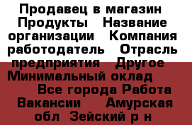 Продавец в магазин "Продукты › Название организации ­ Компания-работодатель › Отрасль предприятия ­ Другое › Минимальный оклад ­ 18 000 - Все города Работа » Вакансии   . Амурская обл.,Зейский р-н